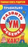 Правильно развить ум ребенка Как? Серия: Главная книга родителя инфо 3738n.